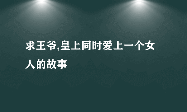 求王爷,皇上同时爱上一个女人的故事