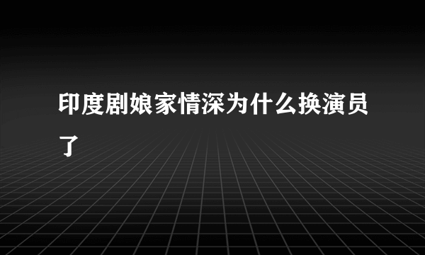 印度剧娘家情深为什么换演员了