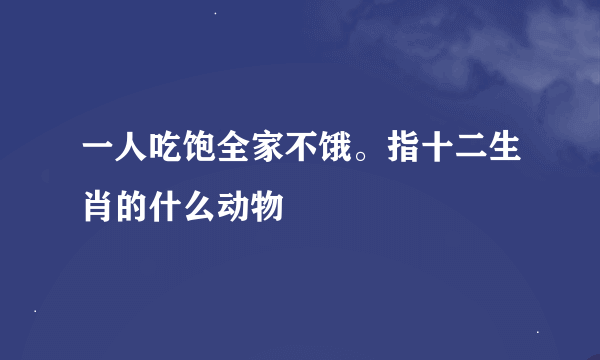 一人吃饱全家不饿。指十二生肖的什么动物