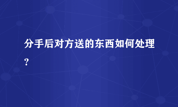 分手后对方送的东西如何处理？