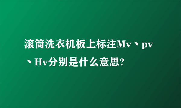 滚筒洗衣机板上标注Mv丶pv丶Hv分别是什么意思?