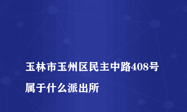 
玉林市玉州区民主中路408号属于什么派出所

