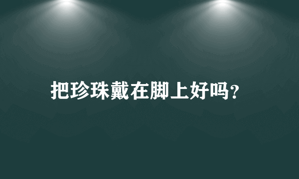 把珍珠戴在脚上好吗？