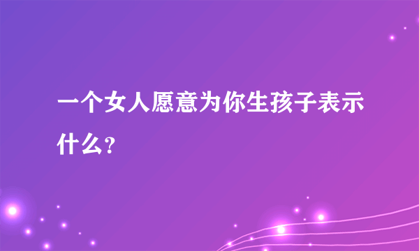 一个女人愿意为你生孩子表示什么？