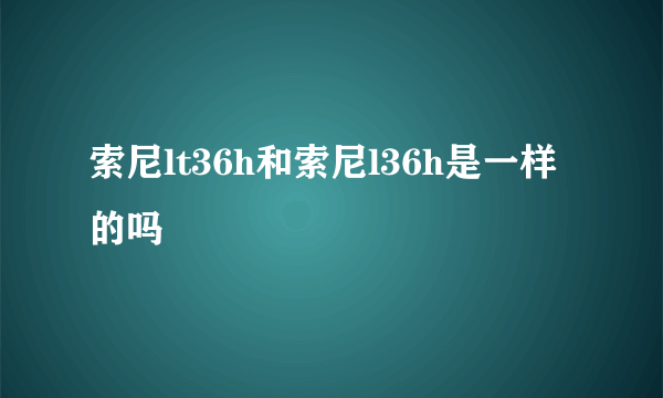 索尼lt36h和索尼l36h是一样的吗