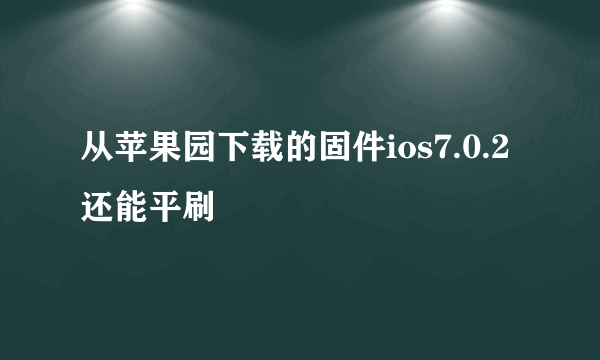 从苹果园下载的固件ios7.0.2还能平刷