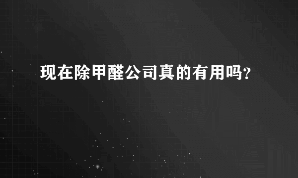 现在除甲醛公司真的有用吗？