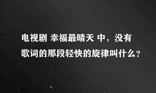 电视剧 幸福最晴天 中，没有歌词的那段轻快的旋律叫什么？