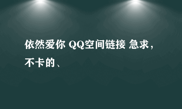 依然爱你 QQ空间链接 急求，不卡的、