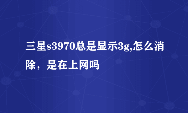 三星s3970总是显示3g,怎么消除，是在上网吗