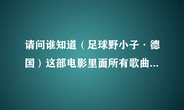 请问谁知道（足球野小子·德国）这部电影里面所有歌曲的名字吗？特别是插曲…不胜感激…