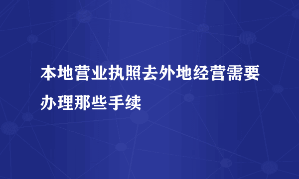 本地营业执照去外地经营需要办理那些手续