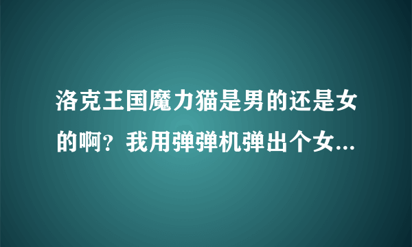 洛克王国魔力猫是男的还是女的啊？我用弹弹机弹出个女的喵喵！ 火花不会有女的吧？水灵不会有男的吧？