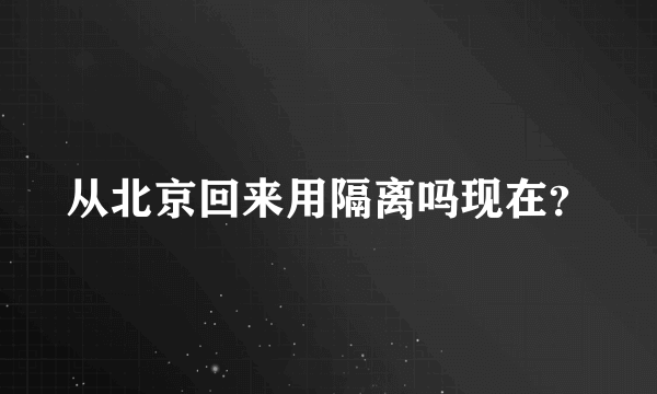 从北京回来用隔离吗现在？