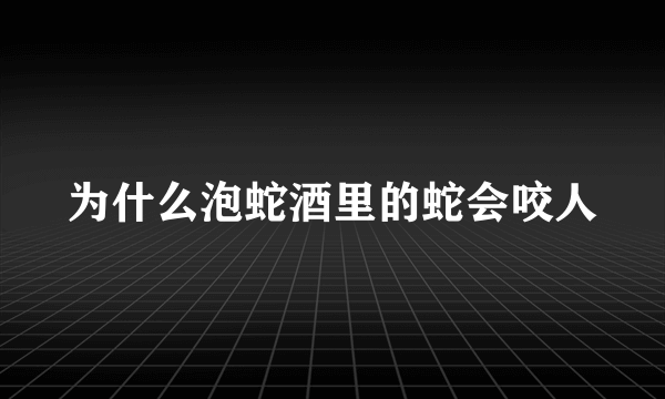 为什么泡蛇酒里的蛇会咬人