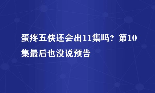 蛋疼五侠还会出11集吗？第10集最后也没说预告