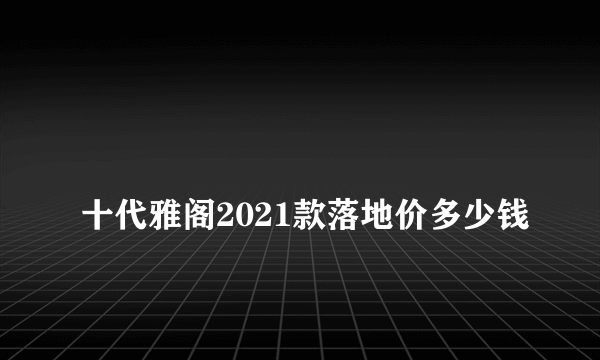 
十代雅阁2021款落地价多少钱

