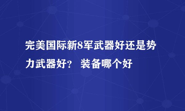 完美国际新8军武器好还是势力武器好？ 装备哪个好