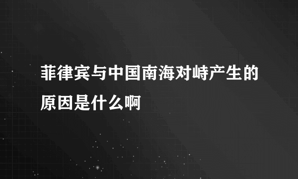 菲律宾与中国南海对峙产生的原因是什么啊