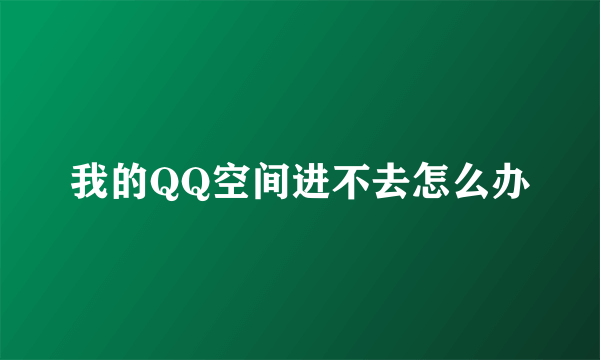 我的QQ空间进不去怎么办