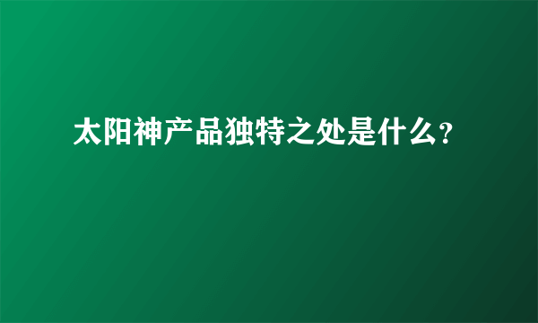 太阳神产品独特之处是什么？