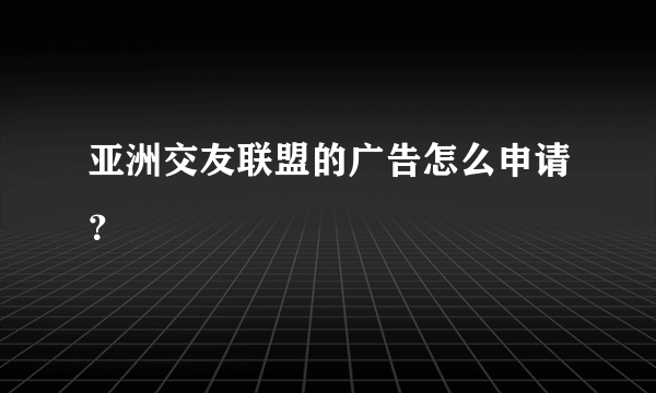 亚洲交友联盟的广告怎么申请？