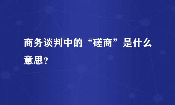 商务谈判中的“磋商”是什么意思？