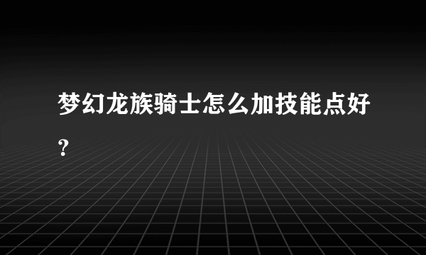 梦幻龙族骑士怎么加技能点好？