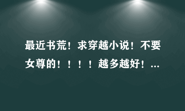 最近书荒！求穿越小说！不要女尊的！！！！越多越好！最好有100本的！！！！