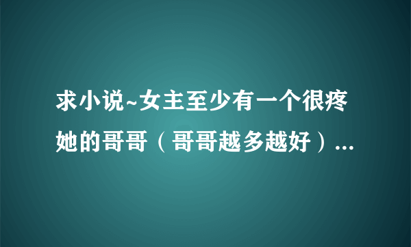 求小说~女主至少有一个很疼她的哥哥（哥哥越多越好）、女主很调皮可爱、是皇室小公主、男主很冷、校园的