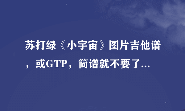 苏打绿《小宇宙》图片吉他谱，或GTP，简谱就不要了。谢谢。