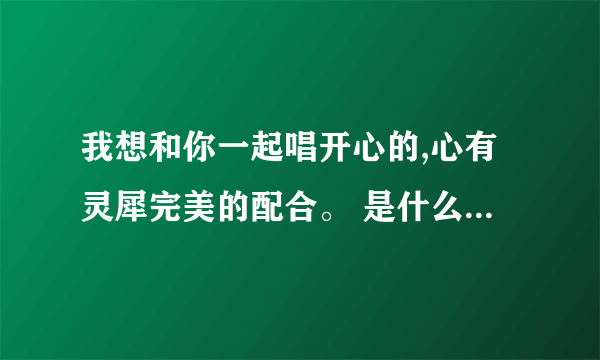 我想和你一起唱开心的,心有灵犀完美的配合。 是什么歌，我想和你唱 第十期节目最后播的，求大神解答！