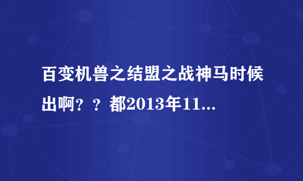 百变机兽之结盟之战神马时候出啊？？都2013年11月24日了最近还出了一个“武战道”都几年了急死我了！！！