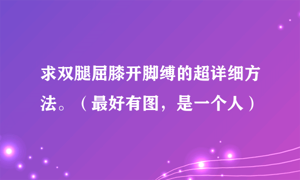 求双腿屈膝开脚缚的超详细方法。（最好有图，是一个人）