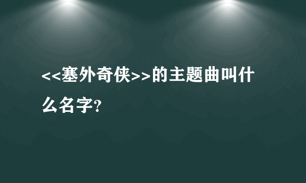 <<塞外奇侠>>的主题曲叫什么名字？