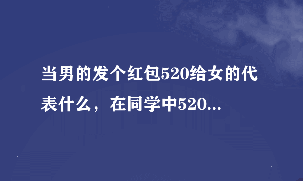 当男的发个红包520给女的代表什么，在同学中520是不是可以随便发给人吗