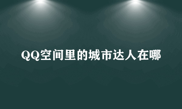 QQ空间里的城市达人在哪