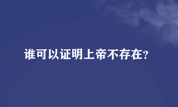 谁可以证明上帝不存在？