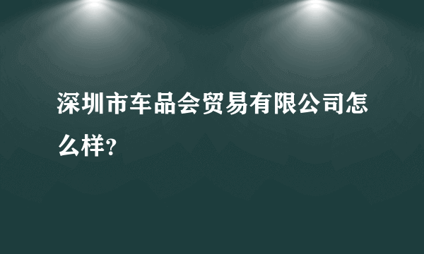 深圳市车品会贸易有限公司怎么样？