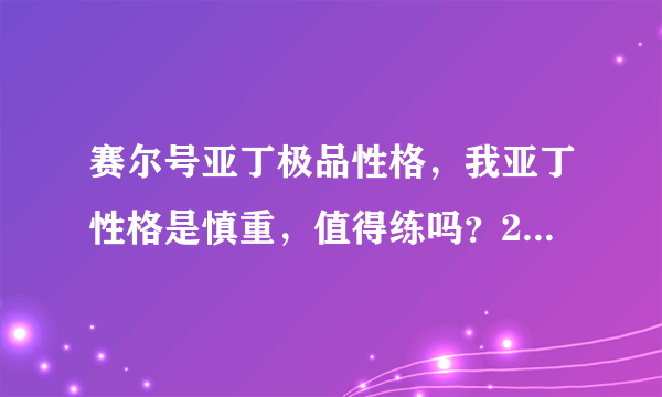 赛尔号亚丁极品性格，我亚丁性格是慎重，值得练吗？24级攻击27特攻32速度35防御29特防32体力69好吗