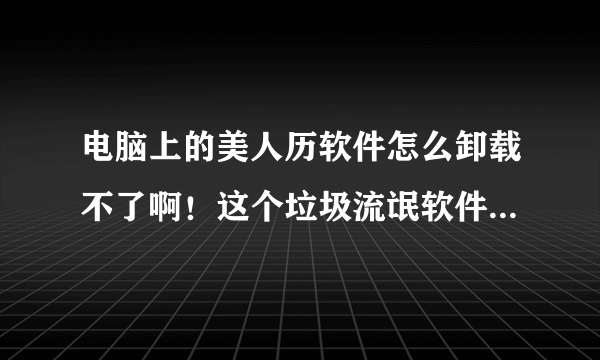 电脑上的美人历软件怎么卸载不了啊！这个垃圾流氓软件！而且根本找不到它在哪里 ，点开安装目录也看不到