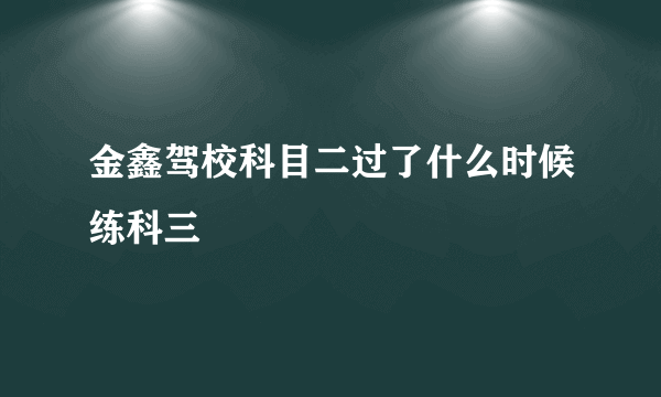 金鑫驾校科目二过了什么时候练科三