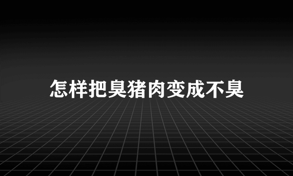 怎样把臭猪肉变成不臭