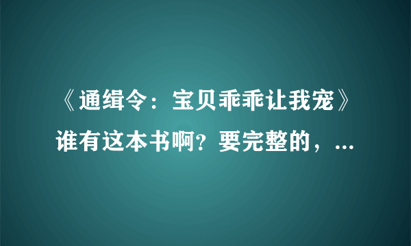 《通缉令：宝贝乖乖让我宠》谁有这本书啊？要完整的，可以发给我吗