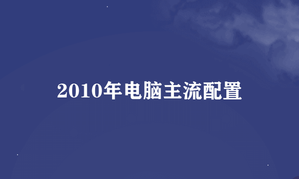 2010年电脑主流配置