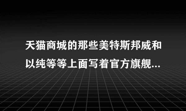 天猫商城的那些美特斯邦威和以纯等等上面写着官方旗舰店之类的是真的吗