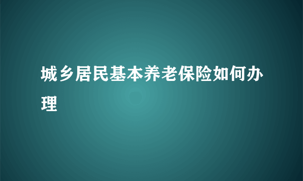 城乡居民基本养老保险如何办理