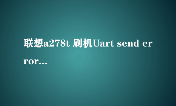 联想a278t 刷机Uart send error 怎么回事