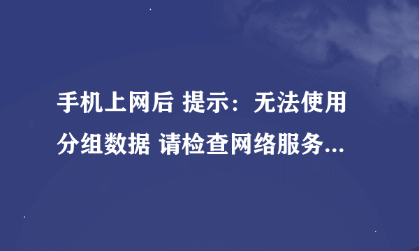 手机上网后 提示：无法使用分组数据 请检查网络服务 导致不能上网！ 怎么解决?