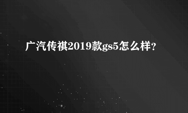 广汽传祺2019款gs5怎么样？